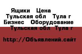 Ящики › Цена ­ 400 - Тульская обл., Тула г. Бизнес » Оборудование   . Тульская обл.,Тула г.